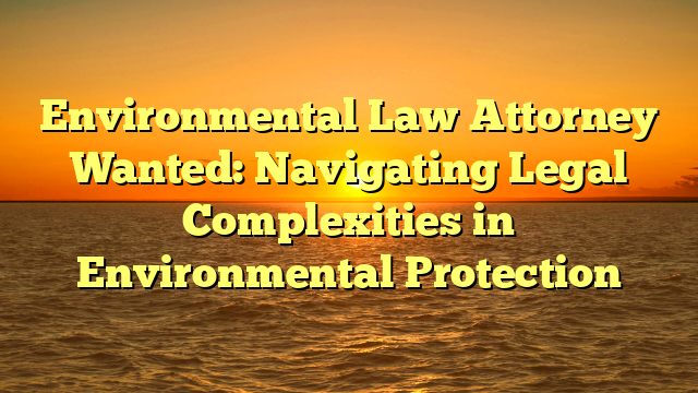 Environmental Law Attorney Wanted: Navigating Legal Complexities in Environmental Protection